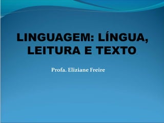 Profa. Eliziane Freire
LINGUAGEM: LÍNGUA,
LEITURA E TEXTO.
 