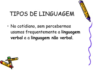TIPOS DE LINGUAGEM No cotidiano, sem percebermos usamos frequentemente a  linguagem verbal  e a  linguagem não verbal .  