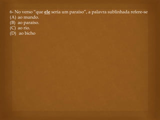 6- No verso “que ele seria um paraíso”, a palavra sublinhada refere-se
(A) ao mundo.
(B) ao paraíso.
(C) ao rio.
(D) ao bicho
 
