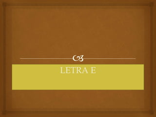 
LETRA E
 