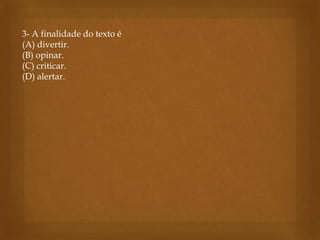 3- A finalidade do texto é
(A) divertir.
(B) opinar.
(C) criticar.
(D) alertar.
 