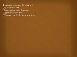 4- A ideia principal do poema é
(A) asfaltar a rua.
(B) desmatamento florestal.
(C) poluição dos rios.
(D) conservação do meio ambiente.
 