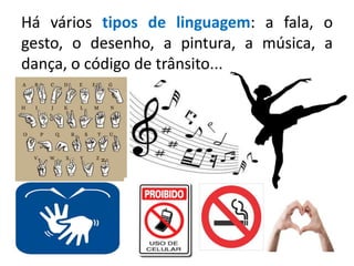 Há vários tipos de linguagem: a fala, o
gesto, o desenho, a pintura, a música, a
dança, o código de trânsito...
 