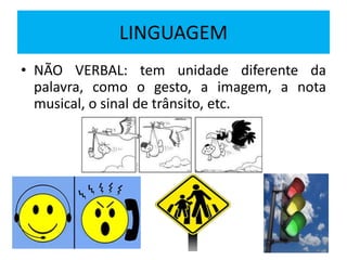 LINGUAGEM
• NÃO VERBAL: tem unidade diferente da
palavra, como o gesto, a imagem, a nota
musical, o sinal de trânsito, etc.
 
