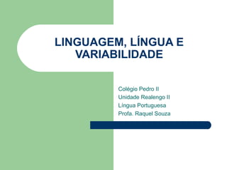 LINGUAGEM, LÍNGUA E
   VARIABILIDADE

         Colégio Pedro II
         Unidade Realengo II
         Língua Portuguesa
         Profa. Raquel Souza
 