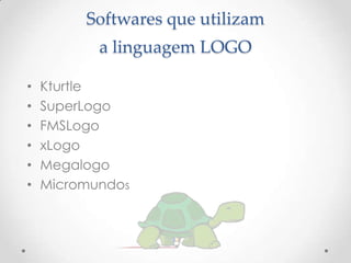 Softwares que utilizam
           a linguagem LOGO

•   Kturtle
•   SuperLogo
•   FMSLogo
•   xLogo
•   Megalogo
•   Micromundos
 