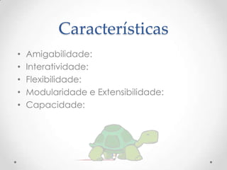Características
•   Amigabilidade:
•   Interatividade:
•   Flexibilidade:
•   Modularidade e Extensibilidade:
•   Capacidade:
 