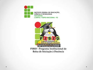 INSTITUTO FEDERAL DE EDUCAÇÃO,
   CIÊNCIA E TECNOLOGIA
   TOCANTINS
   CAMPUS PORTO NACIONAL -TO




PIBID - Programa Institucional de
  Bolsa de Iniciação à Docência
 