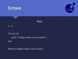 Not
a = 1;
if (a not nil)
print (“Código rodou com sucesso!”)
end
Retorno: Código rodou com sucesso!
Sintaxe
 
