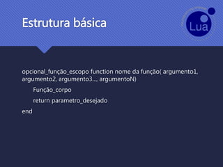 Estrutura básica
opcional_função_escopo function nome da função( argumento1,
argumento2, argumento3..., argumentoN)
Função_corpo
return parametro_desejado
end
 