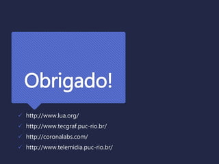 Obrigado!
 http://www.lua.org/
 http://www.tecgraf.puc-rio.br/
 http://coronalabs.com/
 http://www.telemidia.puc-rio.br/
 