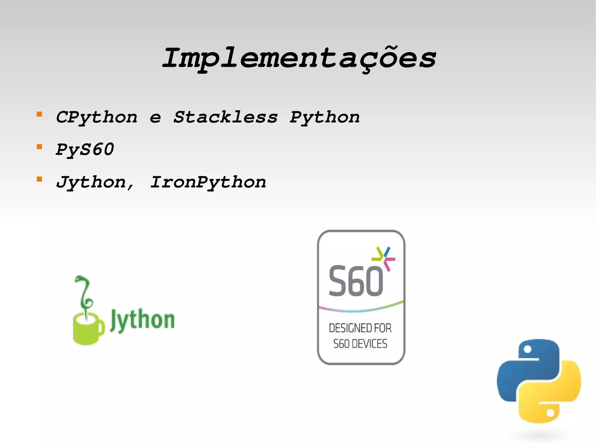 Implementações
    
        CPython e Stackless Python
    
        PyS60
    
        Jython, IronPython




                              
 