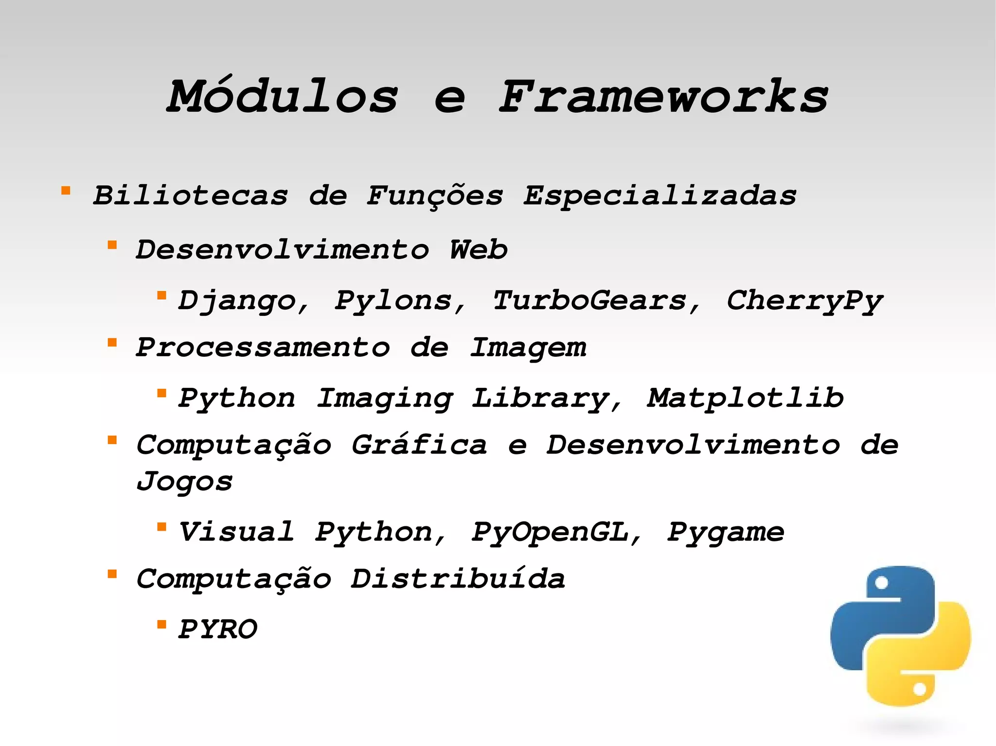Módulos e Frameworks
    
        Biliotecas de Funções Especializadas
        
            Desenvolvimento Web
             
              Django, Pylons, TurboGears, CherryPy
        
            Processamento de Imagem
             
              Python Imaging Library, Matplotlib
        
            Computação Gráfica e Desenvolvimento de 
            Jogos
             
              Visual Python, PyOpenGL, Pygame
        
            Computação Distribuída
             
                 PYRO
                               
 