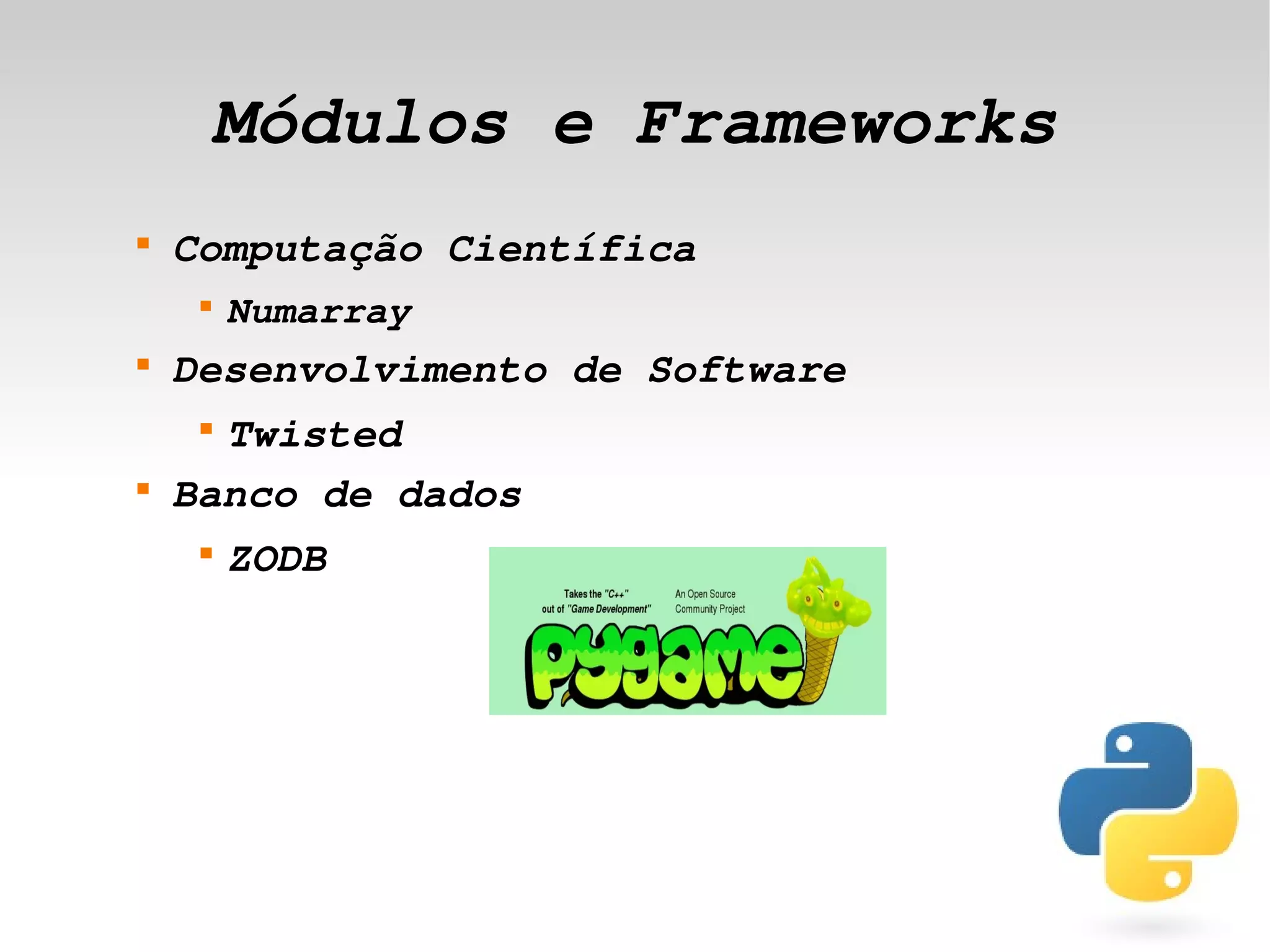 Módulos e Frameworks
    
        Computação Científica
         
             Numarray 
    
        Desenvolvimento de Software
         
          Twisted
    
        Banco de dados
         
             ZODB




                           
 