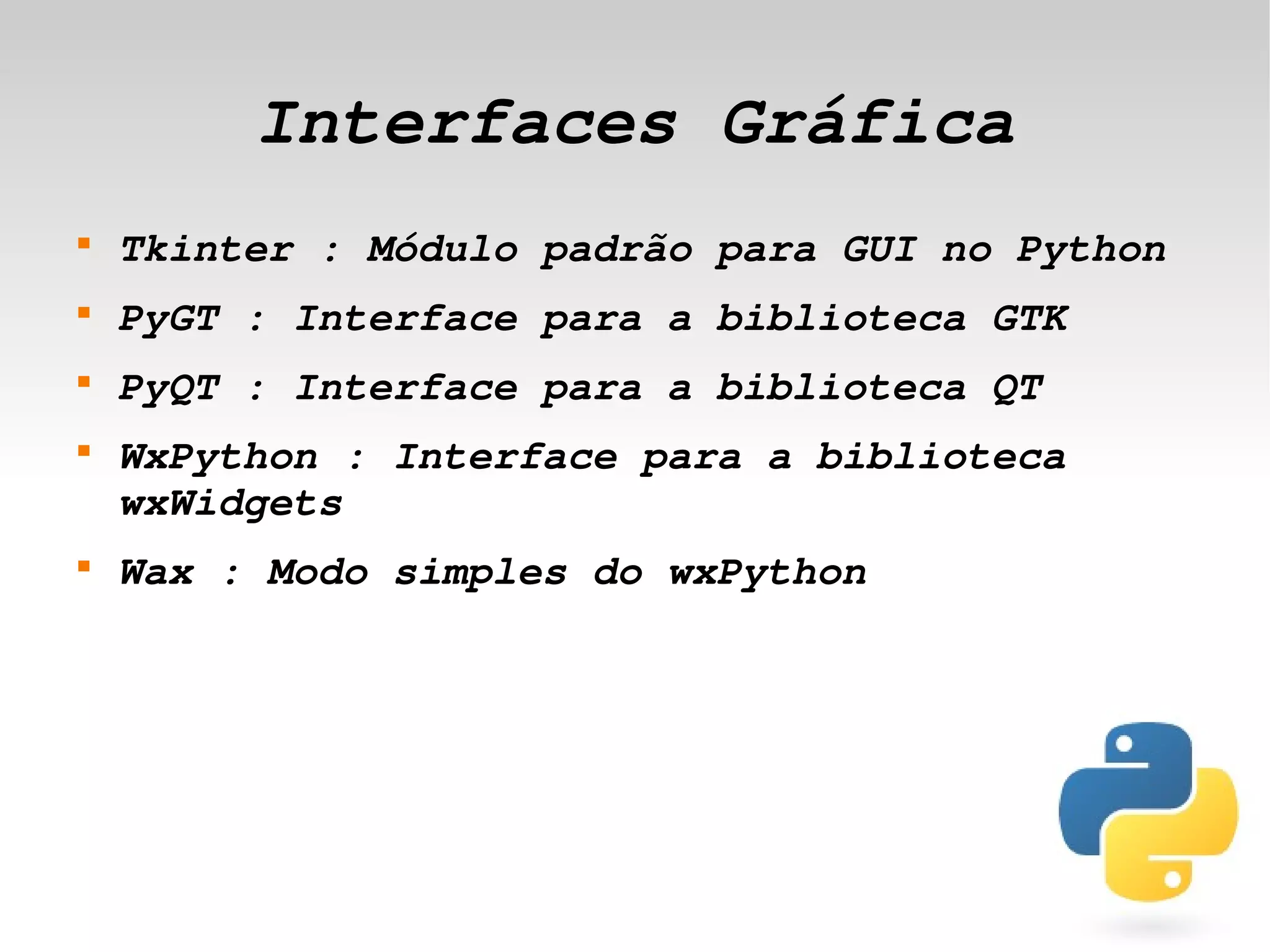 Interfaces Gráfica
    
        Tkinter : Módulo padrão para GUI no Python
    
        PyGT : Interface para a biblioteca GTK
    
        PyQT : Interface para a biblioteca QT
    
        WxPython : Interface para a biblioteca 
        wxWidgets
    
        Wax : Modo simples do wxPython




                             
 