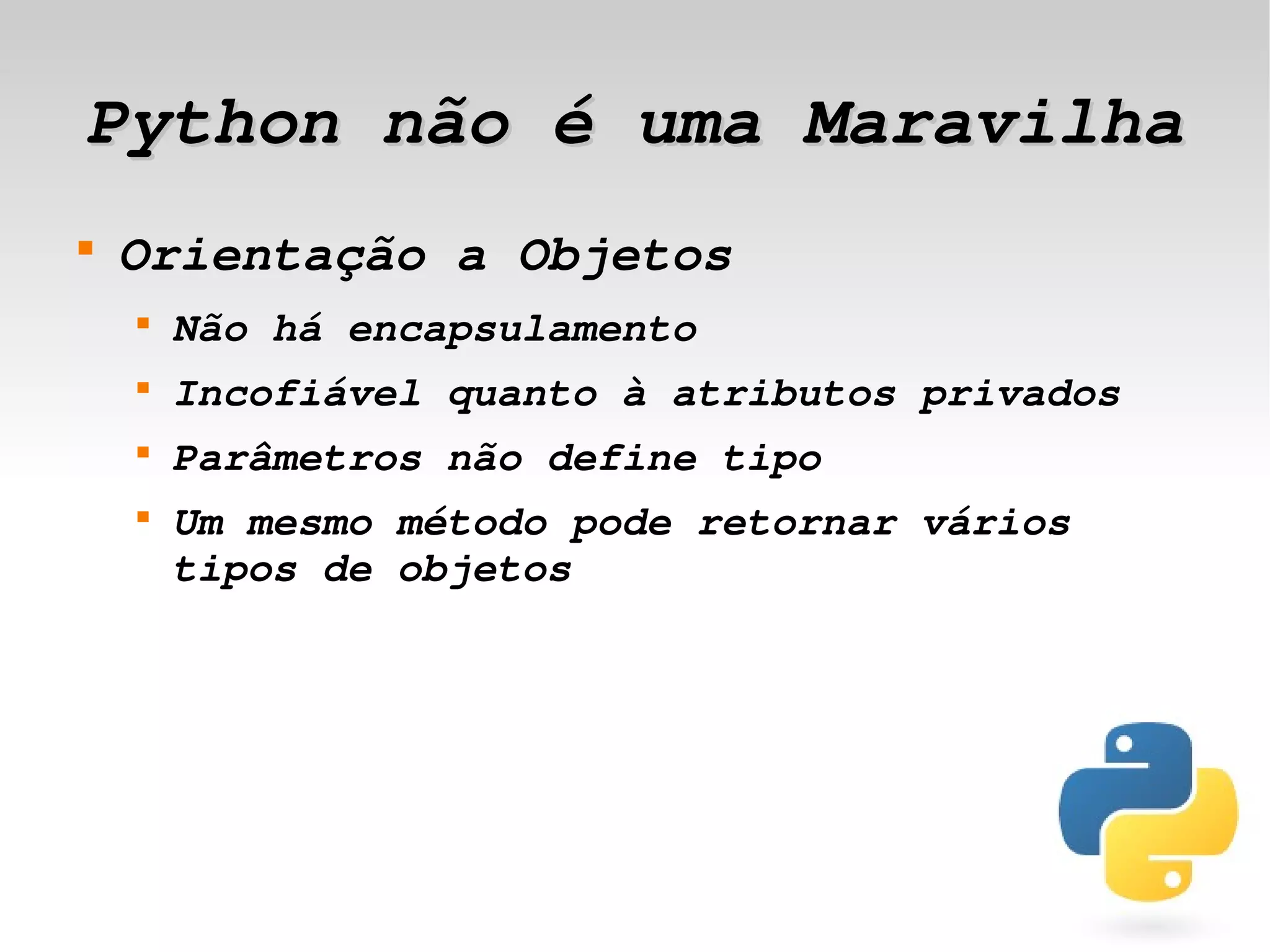 Python não é uma Maravilha
    
        Orientação a Objetos
        
            Não há encapsulamento
        
            Incofiável quanto à atributos privados
        
            Parâmetros não define tipo
        
            Um mesmo método pode retornar vários 
            tipos de objetos 




                               
 