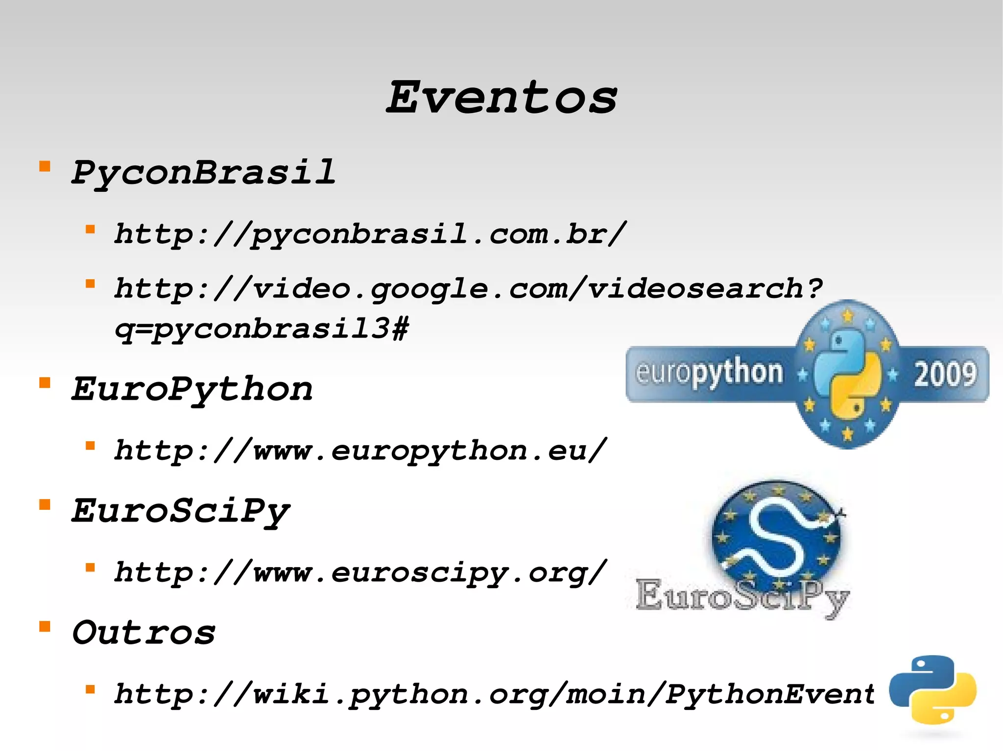 Eventos

    PyconBrasil
    
        http://pyconbrasil.com.br/
    
        http://video.google.com/videosearch?
        q=pyconbrasil3#

    EuroPython
    
        http://www.europython.eu/

    EuroSciPy
    
        http://www.euroscipy.org/

    Outros
    
        http://wiki.python.org/moin/PythonEvents
                             
 
