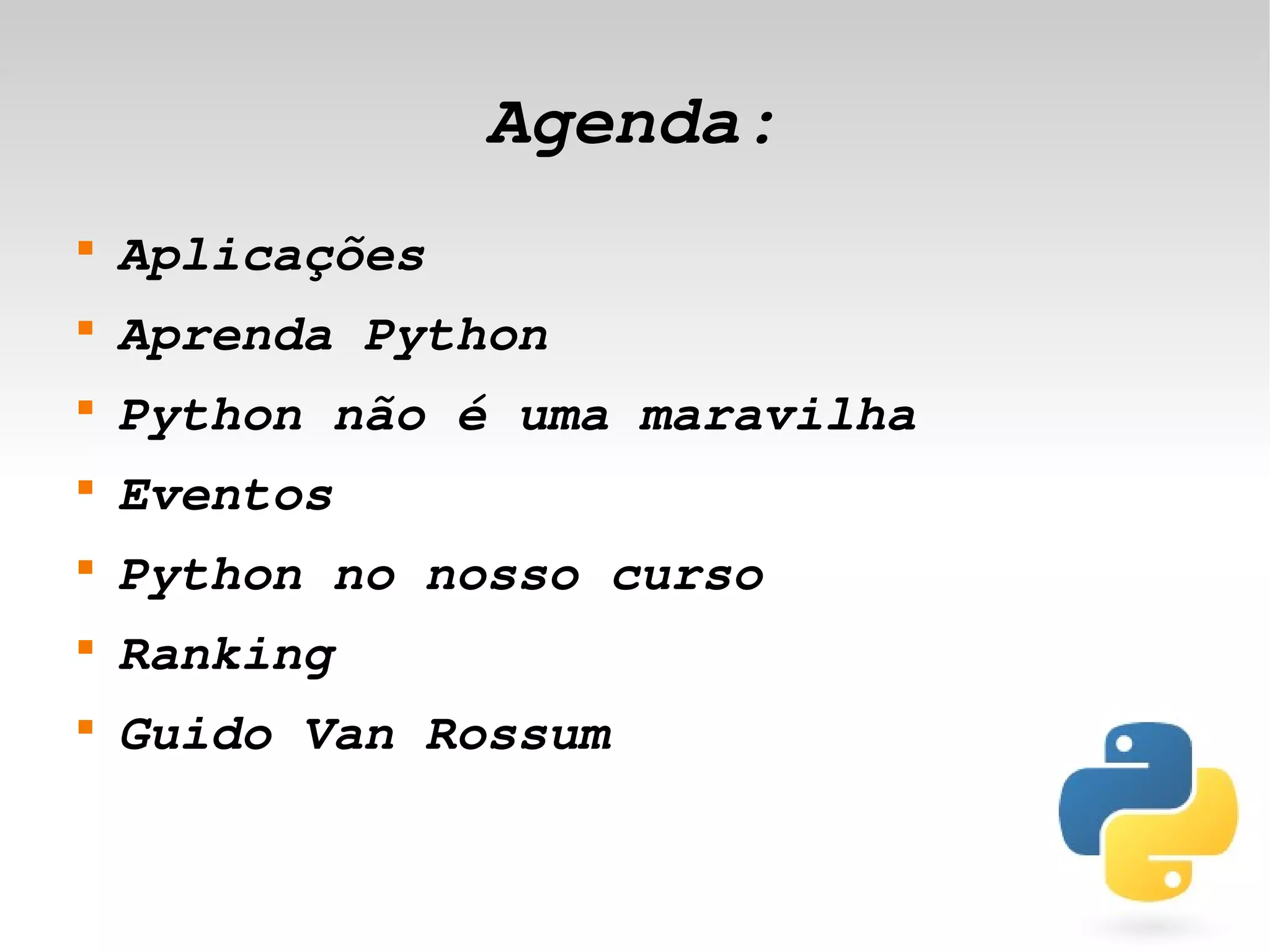 Agenda:
    
        Aplicações
    
        Aprenda Python
    
        Python não é uma maravilha
    
        Eventos
    
        Python no nosso curso
    
        Ranking
    
        Guido Van Rossum

                            
 