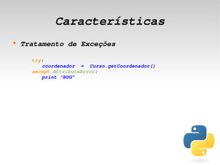 Características
    
        Tratamento de Exceções

          try:
             coordenador  =  Curso.getCoordenador()
          except AttributeError:
             print “BUG”




                                    
 