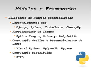 Módulos e Frameworks
    
        Biliotecas de Funções Especializadas
        
            Desenvolvimento Web
             
              Django, Pylons, TurboGears, CherryPy
        
            Processamento de Imagem
             
              Python Imaging Library, Matplotlib
        
            Computação Gráfica e Desenvolvimento de 
            Jogos
             
              Visual Python, PyOpenGL, Pygame
        
            Computação Distribuída
             
                 PYRO
                               
 