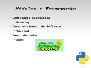 Módulos e Frameworks
    
        Computação Científica
         
             Numarray 
    
        Desenvolvimento de Software
         
          Twisted
    
        Banco de dados
         
             ZODB




                           
 