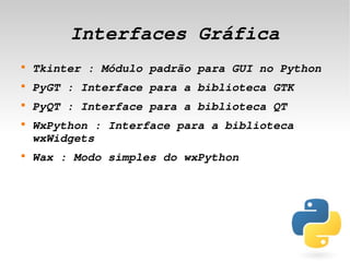 Interfaces Gráfica
    
        Tkinter : Módulo padrão para GUI no Python
    
        PyGT : Interface para a biblioteca GTK
    
        PyQT : Interface para a biblioteca QT
    
        WxPython : Interface para a biblioteca 
        wxWidgets
    
        Wax : Modo simples do wxPython




                             
 