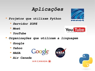 Aplicações
    
        Projetos que utilizam Python
        
            Servidor ZOPE
        
            Mnet
        
            YouTube
    
        Organizações que utilizam a linguagem
        
            Google
        
            Yahoo
        
            NASA
        
            Air Canada

                             
 