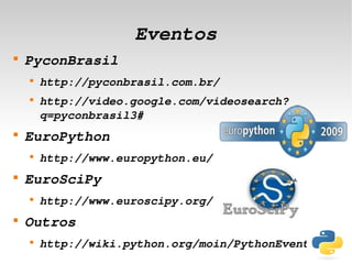 Eventos

    PyconBrasil
    
        http://pyconbrasil.com.br/
    
        http://video.google.com/videosearch?
        q=pyconbrasil3#

    EuroPython
    
        http://www.europython.eu/

    EuroSciPy
    
        http://www.euroscipy.org/

    Outros
    
        http://wiki.python.org/moin/PythonEvents
                             
 