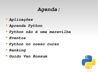 Agenda:
    
        Aplicações
    
        Aprenda Python
    
        Python não é uma maravilha
    
        Eventos
    
        Python no nosso curso
    
        Ranking
    
        Guido Van Rossum

                            
 