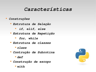 Características
    
        Construções
        
            Estrutura de Seleção
             
               if, elif, else
        
            Estrutura de Repetição
             
               for, while
        
            Estrutura de classes
             
              class
        
            Contrução de Subrotina
             
              def
        
            Construção de escopo
             
                 with          
 