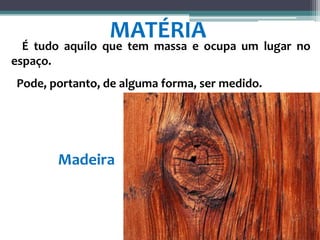 É tudo aquilo que tem massa e ocupa um lugar no
espaço.
Pode, portanto, de alguma forma, ser medido.
MATÉRIA
Madeira
 