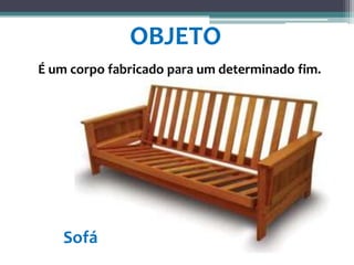 É um corpo fabricado para um determinado fim.
OBJETO
Sofá
 