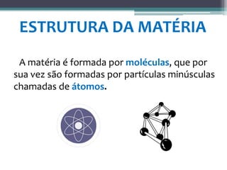 ESTRUTURA DA MATÉRIA
A matéria é formada por moléculas, que por
sua vez são formadas por partículas minúsculas
chamadas de átomos.
 