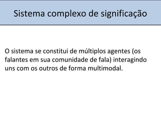 Sistema complexo de significação
O sistema se constitui de múltiplos agentes (os
falantes em sua comunidade de fala) interagindo
uns com os outros de forma multimodal.
 