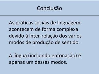Conclusão
As práticas sociais de linguagem
acontecem de forma complexa
devido à inter-relação dos vários
modos de produção de sentido.
A língua (incluindo entonação) é
apenas um desses modos.
 