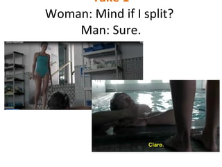 Take 1
Woman: Mind if I split?
Man: Sure.
 