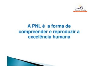 A PNL é a forma de
compreender e reproduzir a
   excelência humana
 