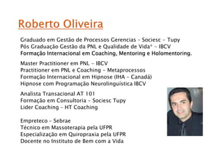 Graduado em Gestão de Processos Gerencias – Sociesc - Tupy
Pós Graduação Gestão da PNL e Qualidade de Vida* - IBCV
Formação Internacional em Coaching, Mentoring e Holomentoring.
                          Coaching,             Holomentoring.
Master Practitioner em PNL - IBCV
Practitioner em PNL e Coaching - Metaprocessos
Formação Internacional em Hipnose (IHA – Canadá)
Hipnose com Programação Neurolinguística IBCV
Analista Transacional AT 101
Formação em Consultoria - Sociesc Tupy
Lider Coaching – HT Coaching

Empreteco – Sebrae
Técnico em Massoterapia pela UFPR
Especialização em Quiropraxia pela UFPR
Docente no Instituto de Bem com a Vida
 