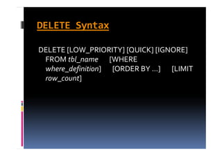 DELETE Syntax

DELETE [LOW_PRIORITY] [QUICK] [IGNORE] 
 FROM tbl_name
 FROM tbl name [WHERE 
 where_definition]       [ORDER BY ...]       [LIMIT 
 row_count]
 row count]
 