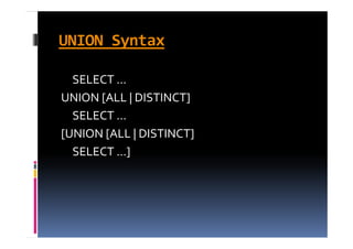 UNION Syntax

  SELECT ...
UNION [ALL | DISTINCT]
  SELECT ...  
[UNION [ALL | DISTINCT]   
  SELECT ...]
  SELECT  ]
 