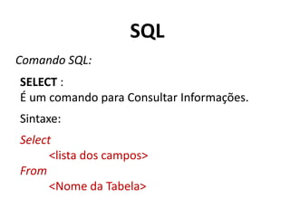 SQL
Comando SQL:
SELECT :
É um comando para Consultar Informações.

Sintaxe:
Select
<lista dos campos>
From
<Nome da Tabela>

 