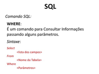 SQL
Comando SQL:
WHERE:
É um comando para Consultar Informações
passando alguns parâmetros.
Sintaxe:
Select
<lista dos campos>

From
<Nome da Tabela>
Where
<Parâmetros>

 