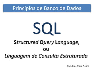 Princípios de Banco de Dados

SQL
Structured Query Language,
ou
Linguagem de Consulta Estruturada
Prof. Esp. André Nobre

 