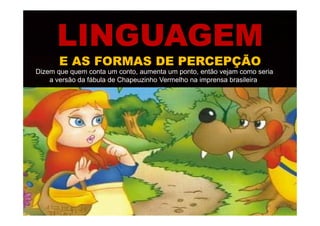 LINGUAGEMLINGUAGEM
E AS FORMAS DE PERCEPÇÃOE AS FORMAS DE PERCEPÇÃO
Dizem que quem conta um conto, aumenta um ponto, então vejam como seria
a versão da fábula de Chapeuzinho Vermelho na imprensa brasileira
 