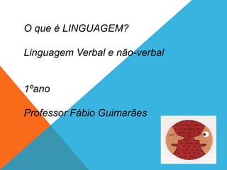O que é LINGUAGEM?
Linguagem Verbal e não-verbal
1ºano
Professor Fábio Guimarães
 