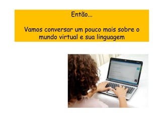 Então...

Vamos conversar um pouco mais sobre o
    mundo virtual e sua linguagem
 
