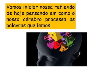 Vamos iniciar nossa reflexão
de hoje pensando em como o
nosso cérebro processa as
palavras que lemos.
 