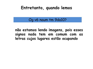 Entretanto, quando lemos

       Og v6 naum tm 9da10?

não estamos lendo imagens, pois esses
signos nada tem em comum com as
letras cujos lugares estão ocupando
 