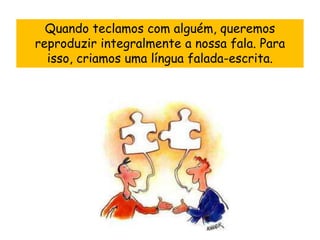 Quando teclamos com alguém, queremos
reproduzir integralmente a nossa fala. Para
  isso, criamos uma língua falada-escrita.
 