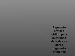 Pigmento
preto: é
obtido pela
subtração
de todas as
cores
pigmento
primárias

 
